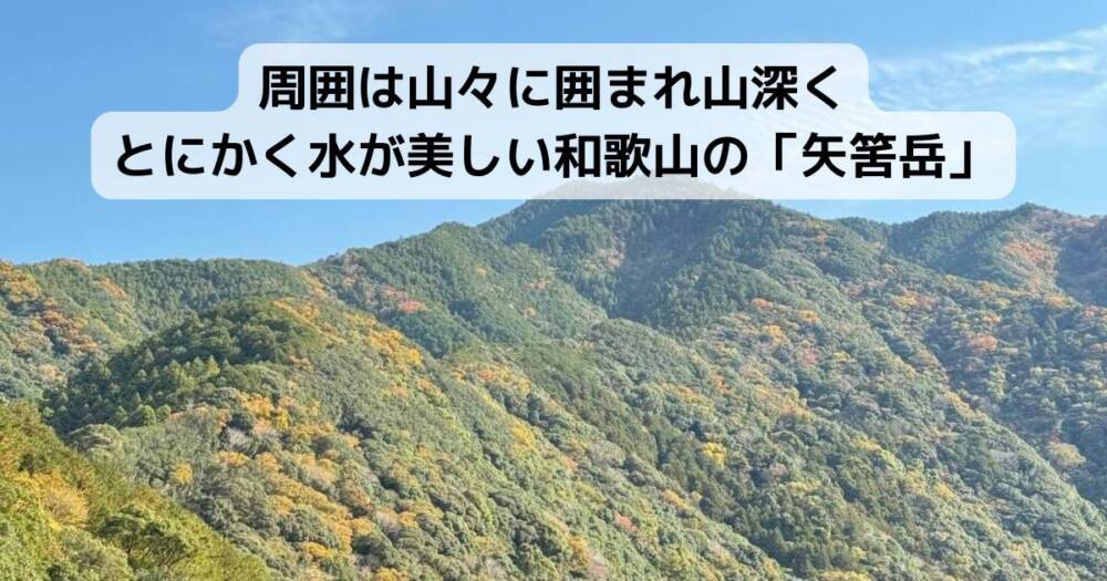 周囲は山々に囲まれ山深く、とにかく水が美しい和歌山の「矢筈岳」